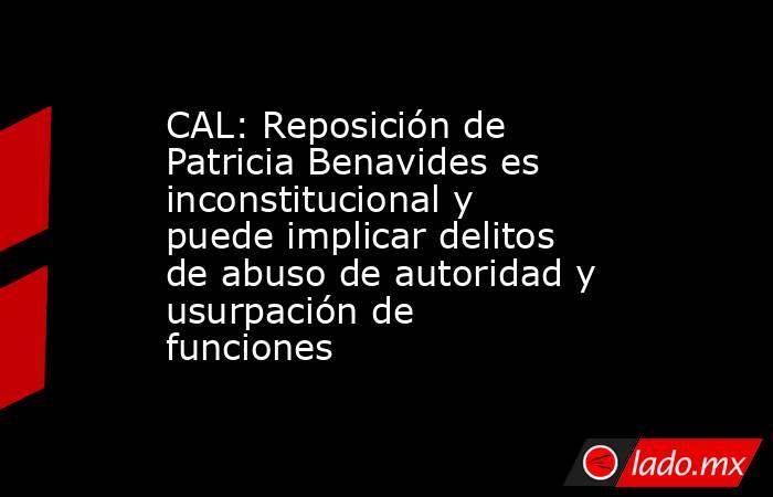 CAL: Reposición de Patricia Benavides es inconstitucional y puede implicar delitos de abuso de autoridad y usurpación de funciones . Noticias en tiempo real
