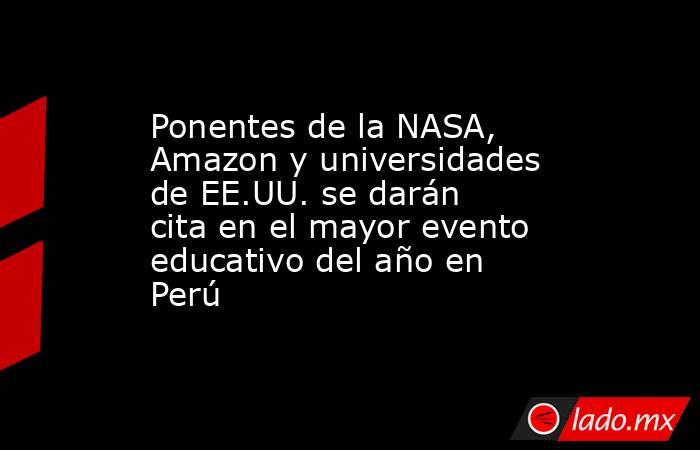 Ponentes de la NASA, Amazon y universidades de EE.UU. se darán cita en el mayor evento educativo del año en Perú. Noticias en tiempo real