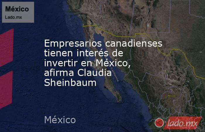 Empresarios canadienses tienen interés de invertir en México, afirma Claudia Sheinbaum. Noticias en tiempo real