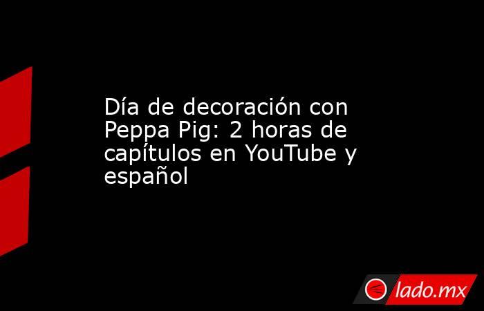 Día de decoración con Peppa Pig: 2 horas de capítulos en YouTube y español. Noticias en tiempo real