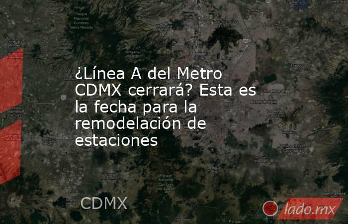 ¿Línea A del Metro CDMX cerrará? Esta es la fecha para la remodelación de estaciones. Noticias en tiempo real