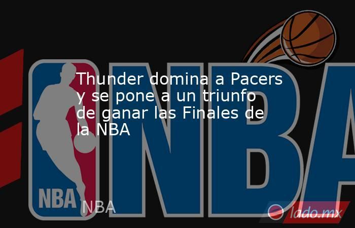 Thunder domina a Pacers y se pone a un triunfo de ganar las Finales de la NBA. Noticias en tiempo real