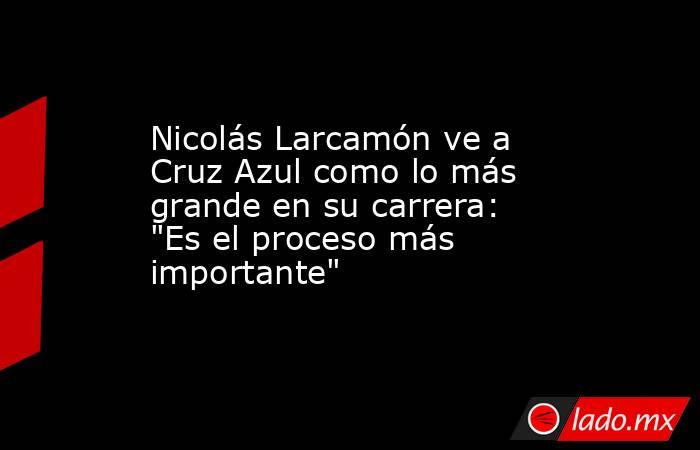 Nicolás Larcamón ve a Cruz Azul como lo más grande en su carrera: 