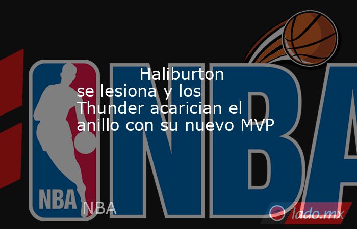            Haliburton se lesiona y los Thunder acarician el anillo con su nuevo MVP       . Noticias en tiempo real