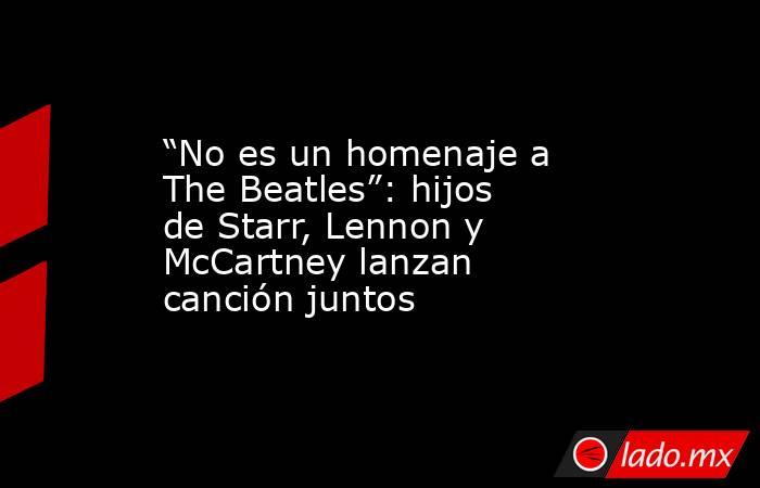 “No es un homenaje a The Beatles”: hijos de Starr, Lennon y McCartney lanzan canción juntos. Noticias en tiempo real