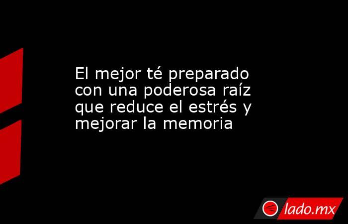 El mejor té preparado con una poderosa raíz que reduce el estrés y mejorar la memoria. Noticias en tiempo real