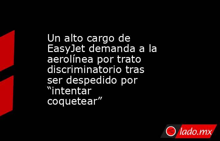 Un alto cargo de EasyJet demanda a la aerolínea por trato discriminatorio tras ser despedido por “intentar coquetear”. Noticias en tiempo real