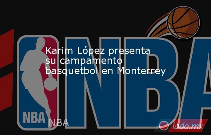 Karim López presenta su campamento basquetbol en Monterrey. Noticias en tiempo real