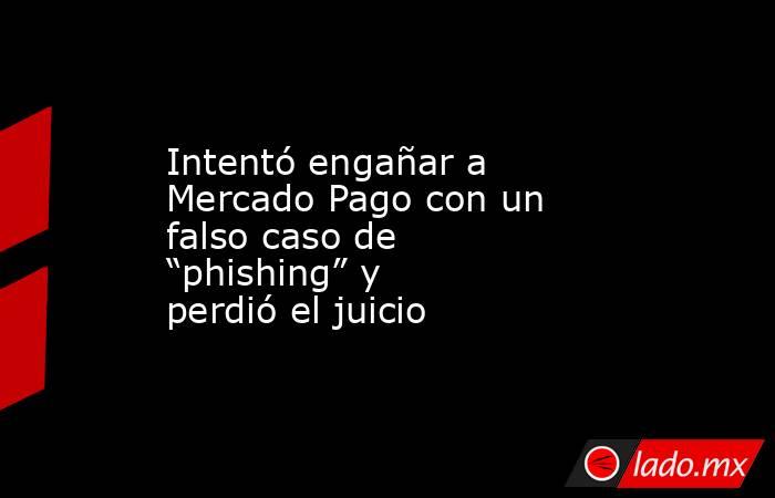 Intentó engañar a Mercado Pago con un falso caso de “phishing” y perdió el juicio . Noticias en tiempo real