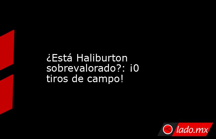                                                                                                                  ¿Está Haliburton sobrevalorado?: ¡0 tiros de campo!                                                                                           . Noticias en tiempo real