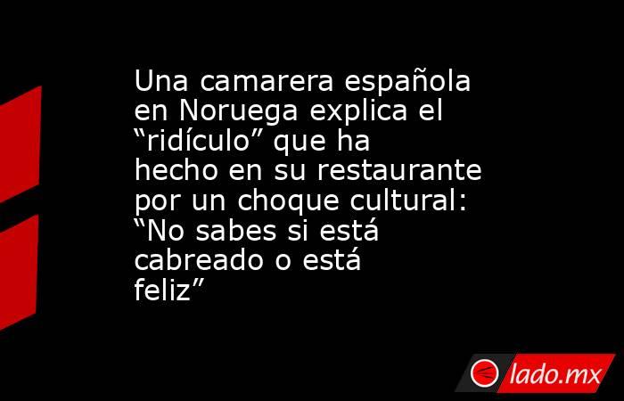 Una camarera española en Noruega explica el “ridículo” que ha hecho en su restaurante por un choque cultural: “No sabes si está cabreado o está feliz” . Noticias en tiempo real
