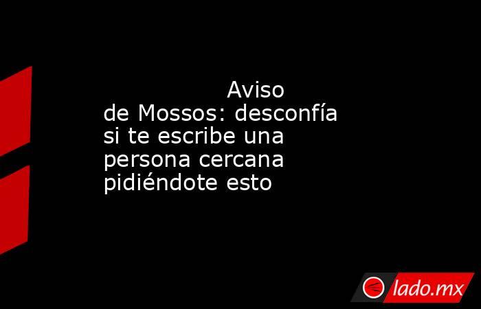                                         Aviso de Mossos: desconfía si te escribe una persona cercana pidiéndote esto                                    . Noticias en tiempo real