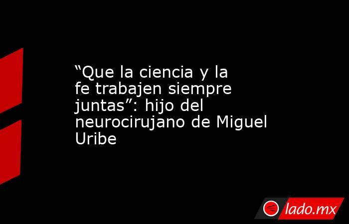 “Que la ciencia y la fe trabajen siempre juntas”: hijo del neurocirujano de Miguel Uribe. Noticias en tiempo real
