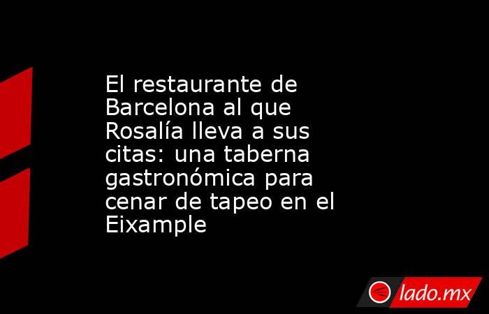 El restaurante de Barcelona al que Rosalía lleva a sus citas: una taberna gastronómica para cenar de tapeo en el Eixample. Noticias en tiempo real