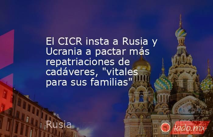 El CICR insta a Rusia y Ucrania a pactar más repatriaciones de cadáveres, 