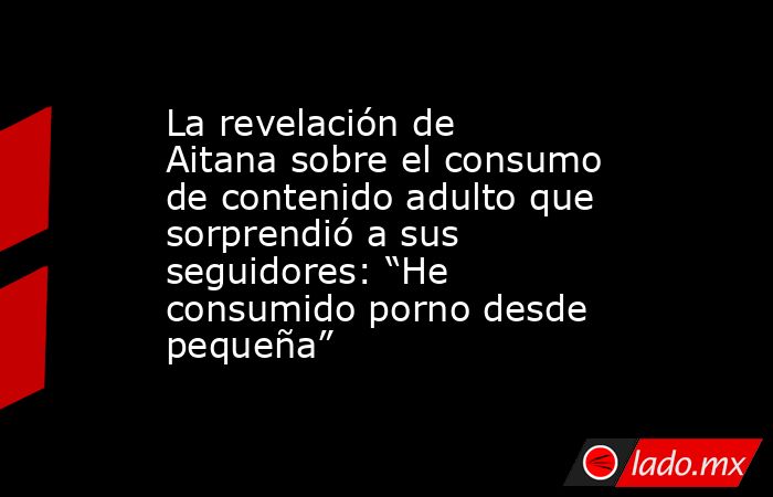 La revelación de Aitana sobre el consumo de contenido adulto que sorprendió a sus seguidores: “He consumido porno desde pequeña”. Noticias en tiempo real