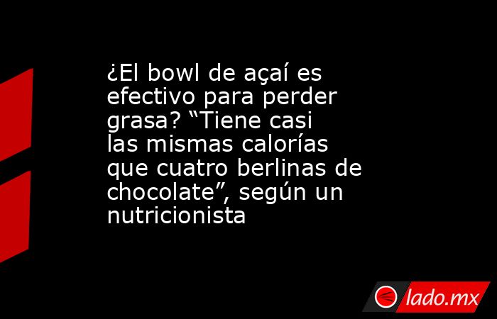 ¿El bowl de açaí es efectivo para perder grasa? “Tiene casi las mismas calorías que cuatro berlinas de chocolate”, según un nutricionista . Noticias en tiempo real