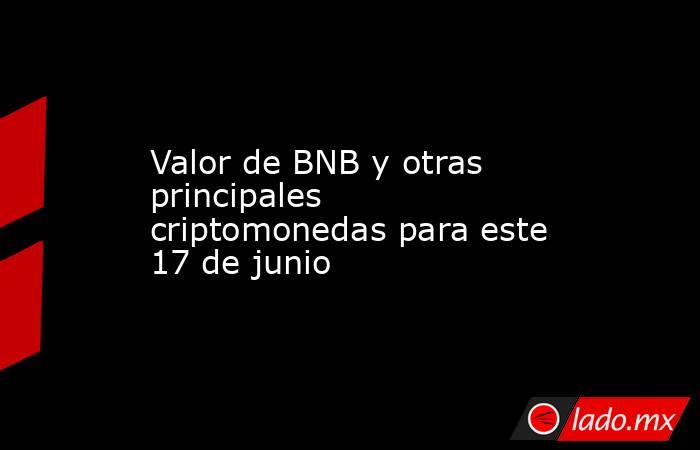 Valor de BNB y otras principales criptomonedas para este 17 de junio. Noticias en tiempo real