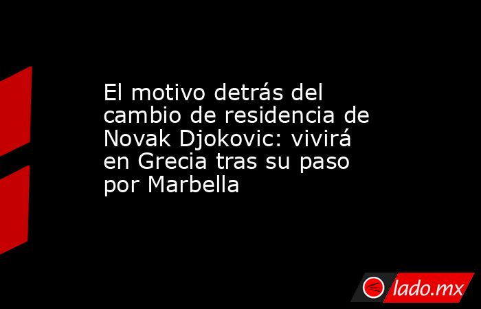 El motivo detrás del cambio de residencia de Novak Djokovic: vivirá en Grecia tras su paso por Marbella. Noticias en tiempo real