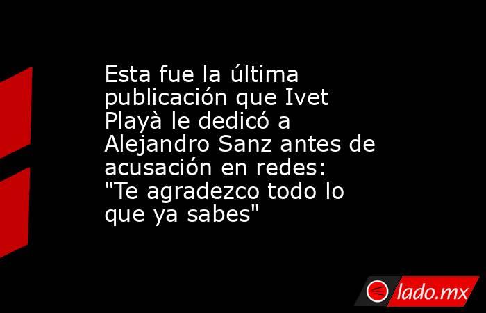 Esta fue la última publicación que Ivet Playà le dedicó a Alejandro Sanz antes de acusación en redes: 