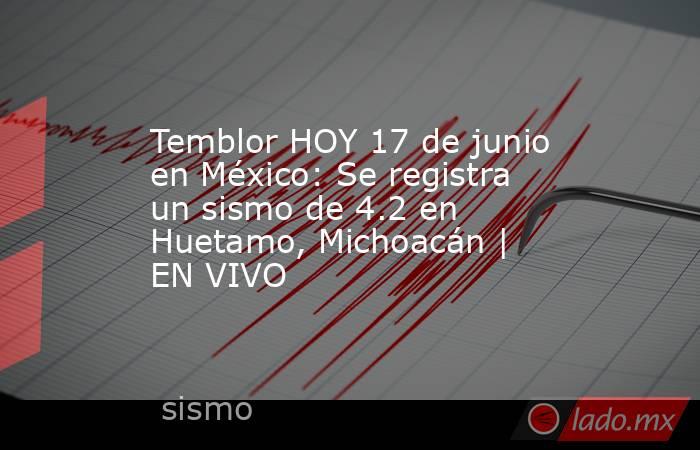 Temblor HOY 17 de junio en México: Se registra un sismo de 4.2 en Huetamo, Michoacán | EN VIVO. Noticias en tiempo real