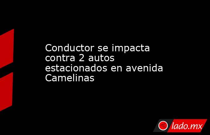 Conductor se impacta contra 2 autos estacionados en avenida Camelinas . Noticias en tiempo real