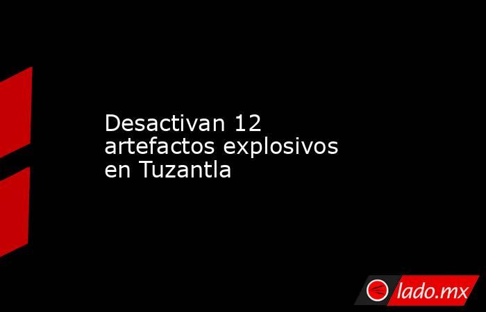 Desactivan 12 artefactos explosivos en Tuzantla. Noticias en tiempo real