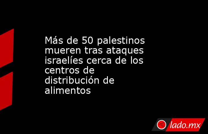 Más de 50 palestinos mueren tras ataques israelíes cerca de los centros de distribución de alimentos. Noticias en tiempo real
