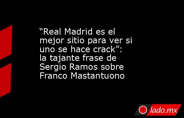 “Real Madrid es el mejor sitio para ver si uno se hace crack”: la tajante frase de Sergio Ramos sobre Franco Mastantuono. Noticias en tiempo real