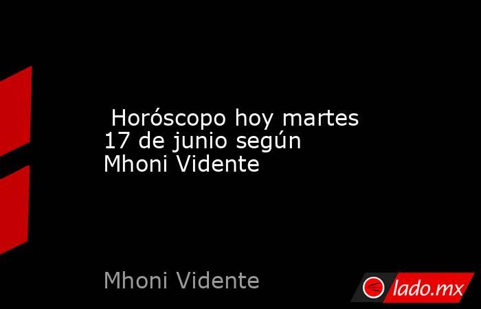  Horóscopo hoy martes 17 de junio según Mhoni Vidente. Noticias en tiempo real