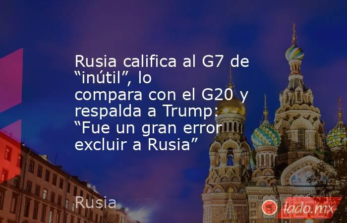 Rusia califica al G7 de “inútil”, lo compara con el G20 y respalda a Trump: “Fue un gran error excluir a Rusia”. Noticias en tiempo real