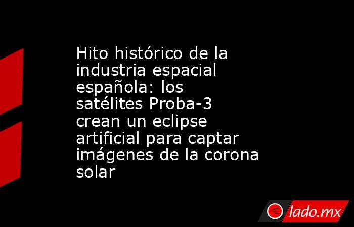 Hito histórico de la industria espacial española: los satélites Proba-3 crean un eclipse artificial para captar imágenes de la corona solar . Noticias en tiempo real