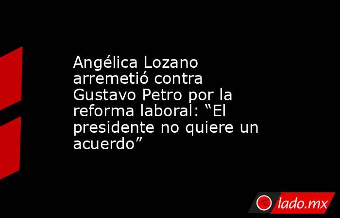 Angélica Lozano arremetió contra Gustavo Petro por la reforma laboral: “El presidente no quiere un acuerdo”. Noticias en tiempo real