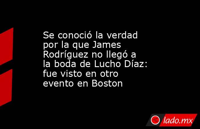 Se conoció la verdad por la que James Rodríguez no llegó a la boda de Lucho Díaz: fue visto en otro evento en Boston . Noticias en tiempo real