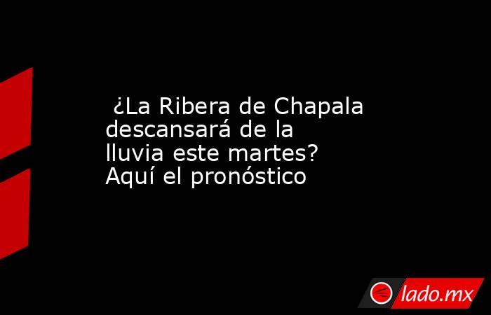  ¿La Ribera de Chapala descansará de la lluvia este martes? Aquí el pronóstico. Noticias en tiempo real