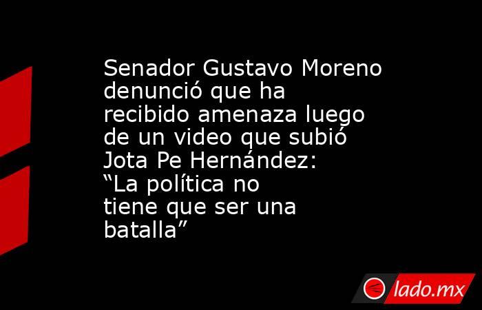 Senador Gustavo Moreno denunció que ha recibido amenaza luego de un video que subió Jota Pe Hernández: “La política no tiene que ser una batalla”. Noticias en tiempo real