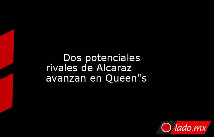                                                                                                                              Dos potenciales rivales de Alcaraz avanzan en Queen