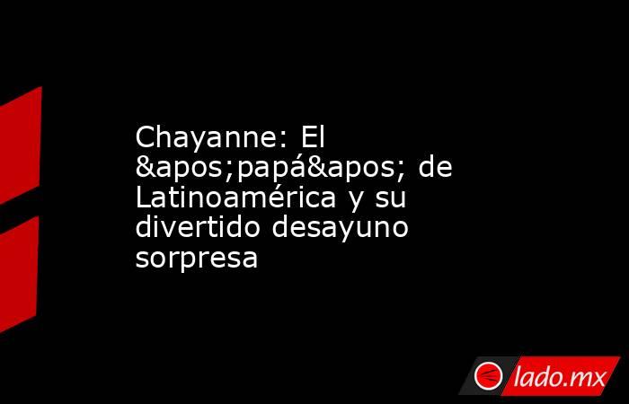 Chayanne: El 'papá' de Latinoamérica y su divertido desayuno sorpresa. Noticias en tiempo real