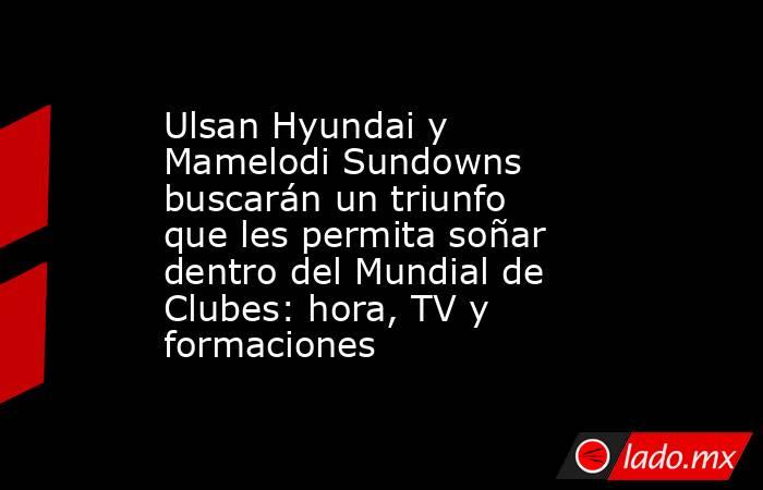 Ulsan Hyundai y Mamelodi Sundowns buscarán un triunfo que les permita soñar dentro del Mundial de Clubes: hora, TV y formaciones. Noticias en tiempo real
