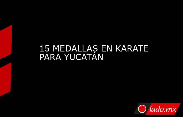 15 MEDALLAS EN KARATE PARA YUCATÁN. Noticias en tiempo real