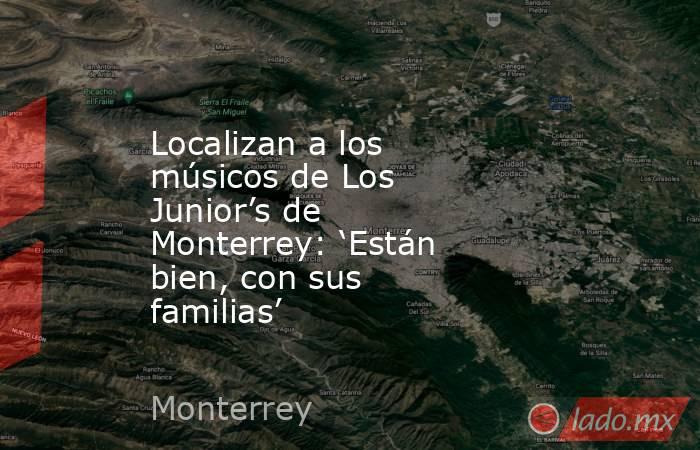 Localizan a los músicos de Los Junior’s de Monterrey: ‘Están bien, con sus familias’ . Noticias en tiempo real