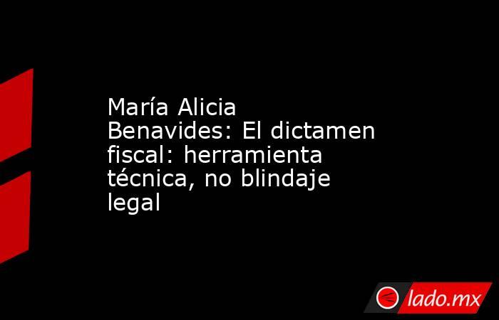 María Alicia Benavides: El dictamen fiscal: herramienta técnica, no blindaje legal. Noticias en tiempo real