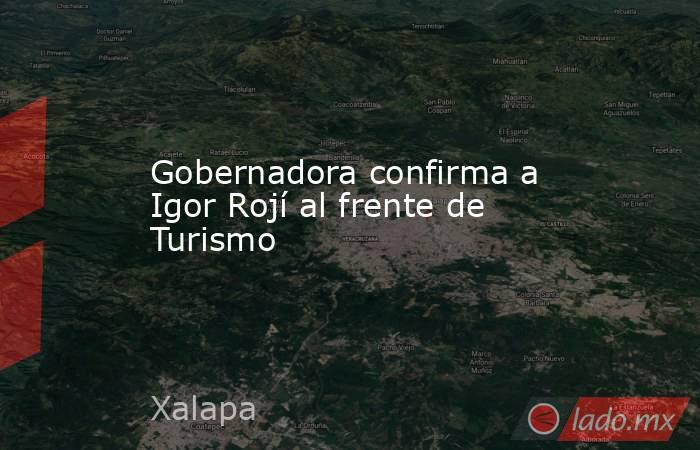 Gobernadora confirma a Igor Rojí al frente de Turismo. Noticias en tiempo real