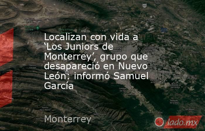 Localizan con vida a ‘Los Juniors de Monterrey’, grupo que desapareció en Nuevo León: informó Samuel García. Noticias en tiempo real