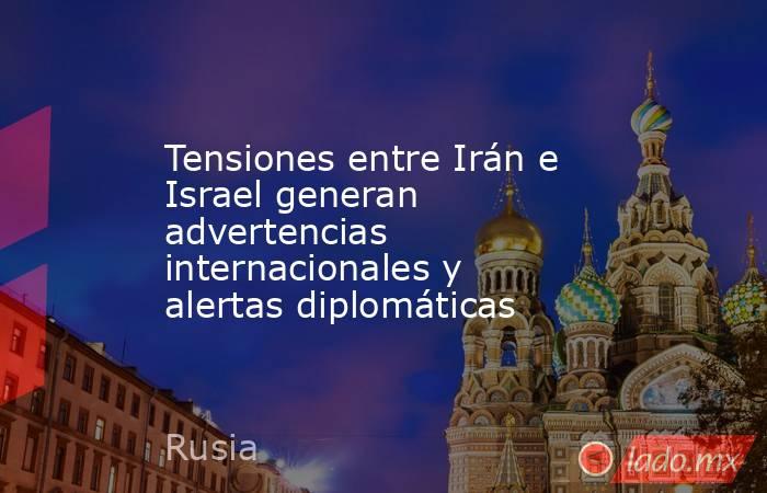 Tensiones entre Irán e Israel generan advertencias internacionales y alertas diplomáticas. Noticias en tiempo real