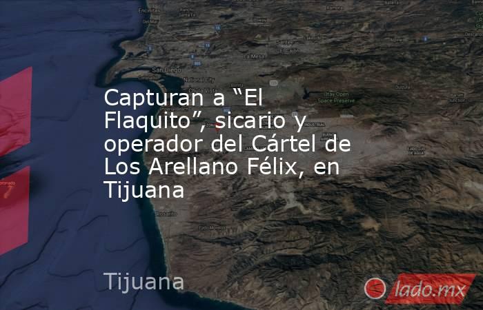 Capturan a “El Flaquito”, sicario y operador del Cártel de Los Arellano Félix, en Tijuana. Noticias en tiempo real