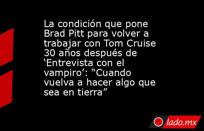 La condición que pone Brad Pitt para volver a trabajar con Tom Cruise 30 años después de ‘Entrevista con el vampiro’: “Cuando vuelva a hacer algo que sea en tierra” . Noticias en tiempo real