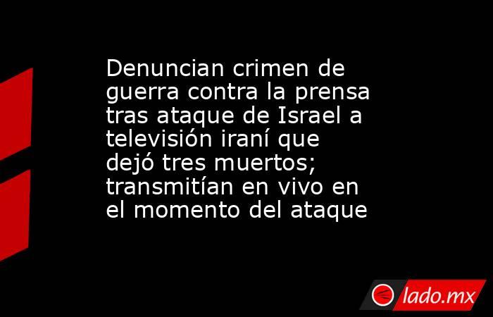 Denuncian crimen de guerra contra la prensa tras ataque de Israel a televisión iraní que dejó tres muertos; transmitían en vivo en el momento del ataque. Noticias en tiempo real