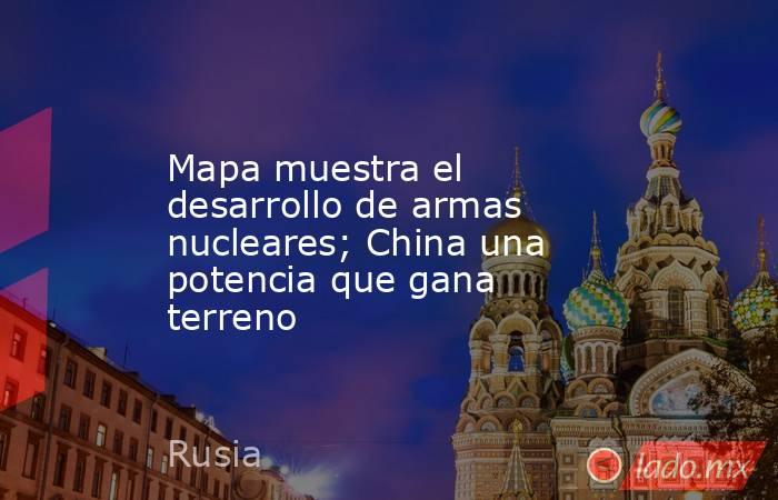 Mapa muestra el desarrollo de armas nucleares; China una potencia que gana terreno. Noticias en tiempo real