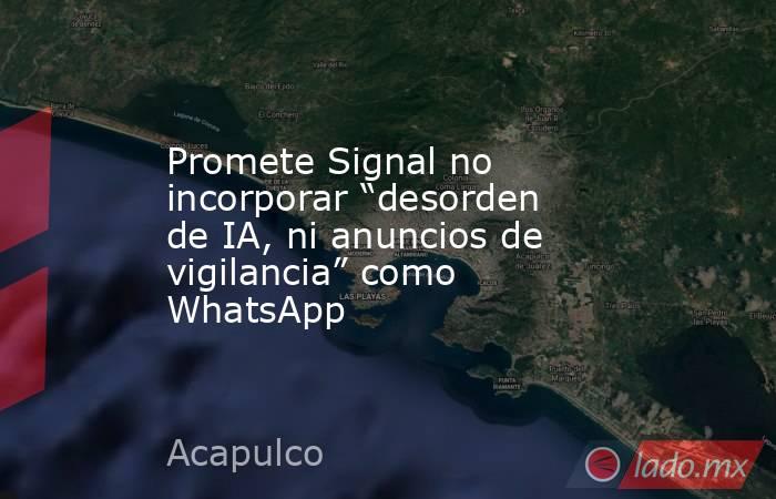 Promete Signal no incorporar “desorden de IA, ni anuncios de vigilancia” como WhatsApp. Noticias en tiempo real